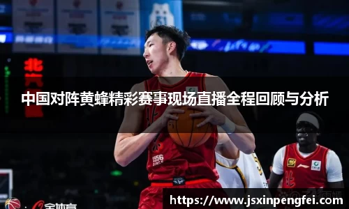中国对阵黄蜂精彩赛事现场直播全程回顾与分析
