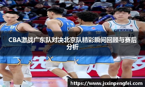 CBA激战广东队对决北京队精彩瞬间回顾与赛后分析