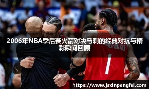 2006年NBA季后赛火箭对决马刺的经典对抗与精彩瞬间回顾