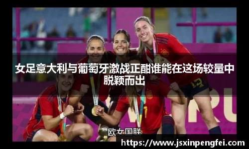 女足意大利与葡萄牙激战正酣谁能在这场较量中脱颖而出