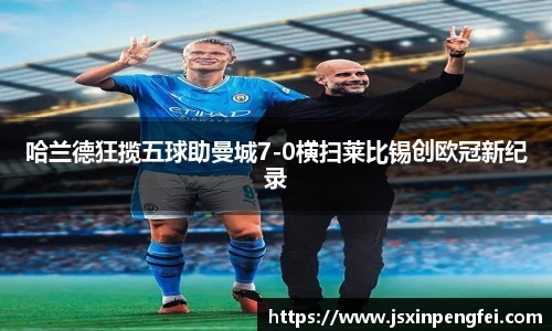 哈兰德狂揽五球助曼城7-0横扫莱比锡创欧冠新纪录